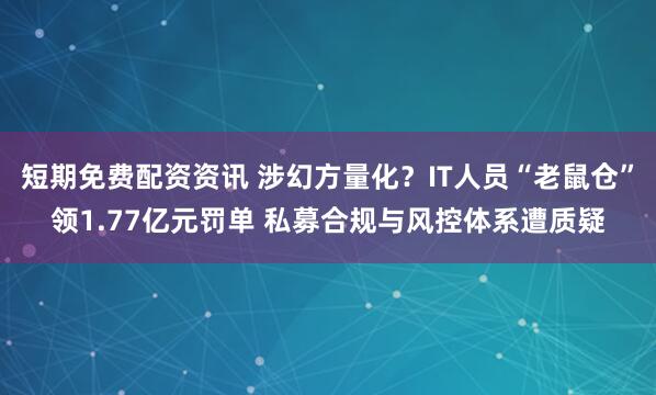 短期免费配资资讯 涉幻方量化？IT人员“老鼠仓”领1.77亿元罚单 私募合规与风控体系遭质疑