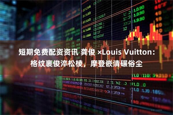 短期免费配资资讯 龚俊 ×Louis Vuitton：格纹裹俊淬松棱，摩登嵌清碾俗尘