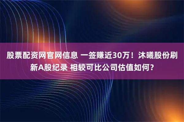 股票配资网官网信息 一签赚近30万！沐曦股份刷新A股纪录 相较可比公司估值如何？
