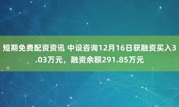 短期免费配资资讯 中设咨询12月16日获融资买入3.03万元，融资余额291.85万元
