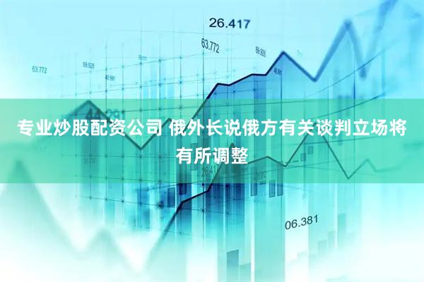 专业炒股配资公司 俄外长说俄方有关谈判立场将有所调整