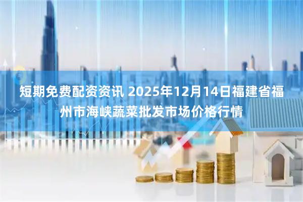 短期免费配资资讯 2025年12月14日福建省福州市海峡蔬菜批发市场价格行情