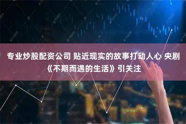 专业炒股配资公司 贴近现实的故事打动人心 央剧《不期而遇的生活》引关注